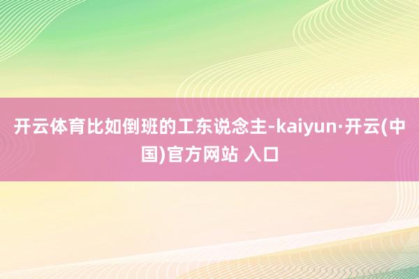 开云体育比如倒班的工东说念主-kaiyun·开云(中国)官方