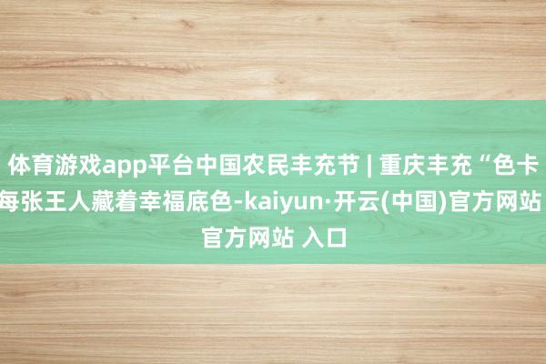 体育游戏app平台中国农民丰充节 | 重庆丰充“色卡”，每张王人藏着幸福底色-kaiyun·开云(中国)官方网站 入口