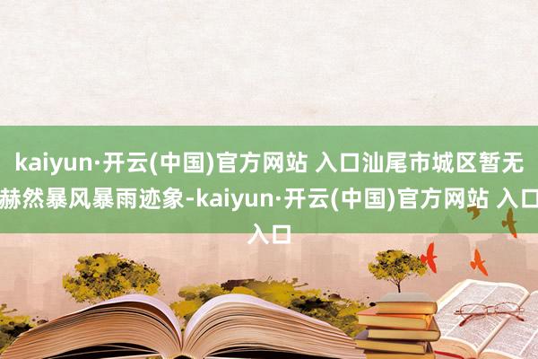 kaiyun·开云(中国)官方网站 入口汕尾市城区暂无赫然暴风暴雨迹象-kaiyun·开云(中国)官方网站 入口