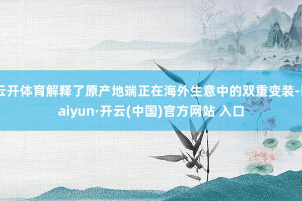 云开体育解释了原产地端正在海外生意中的双重变装-kaiyun·开云(中国)官方网站 入口