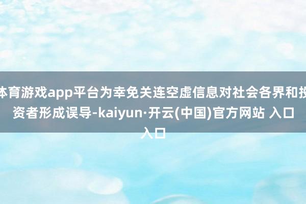 体育游戏app平台为幸免关连空虚信息对社会各界和投资者形成误导-kaiyun·开云(中国)官方网站 入口