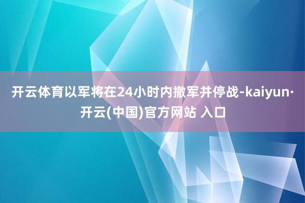 开云体育以军将在24小时内撤军并停战-kaiyun·开云(中