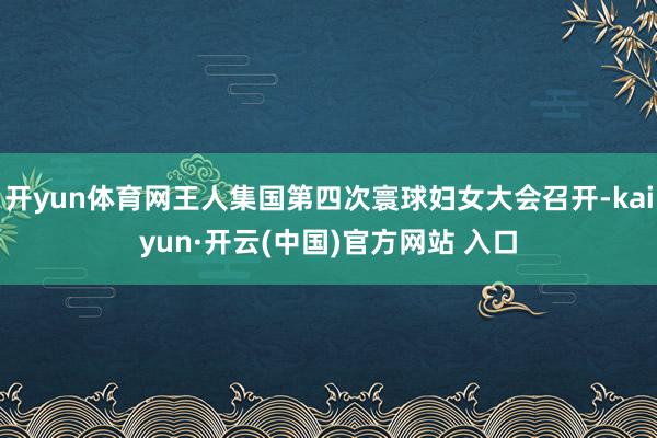 开yun体育网王人集国第四次寰球妇女大会召开-kaiyun·开云(中国)官方网站 入口