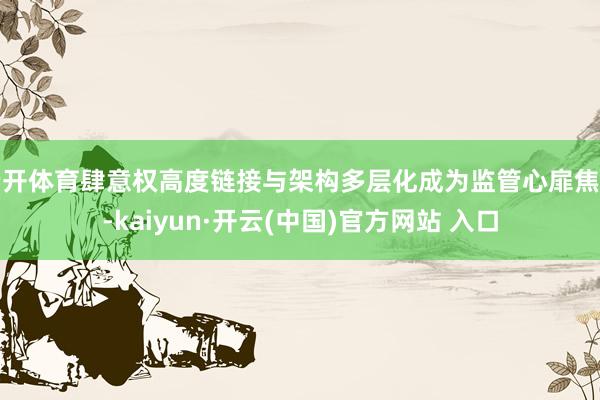 云开体育肆意权高度链接与架构多层化成为监管心扉焦点-kaiyun·开云(中国)官方网站 入口