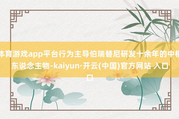 体育游戏app平台行为主导伯瑞替尼研发十余年的中枢东说念主物