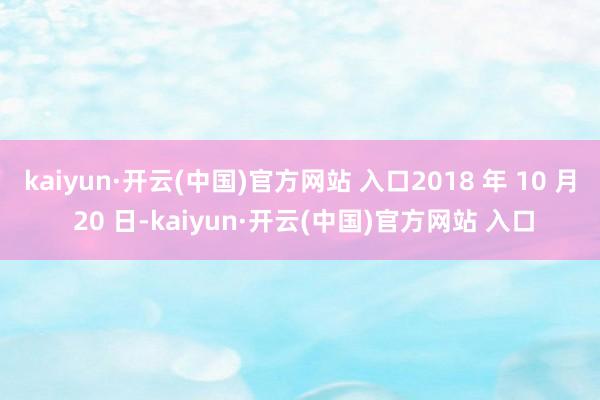 kaiyun·开云(中国)官方网站 入口2018 年 10 