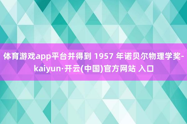 体育游戏app平台并得到 1957 年诺贝尔物理学奖-kai