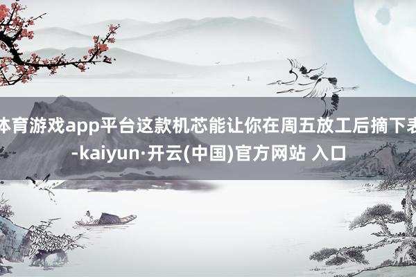   体育游戏app平台这款机芯能让你在周五放工后摘下表-kaiyun·开云(中国)官方网站 入口