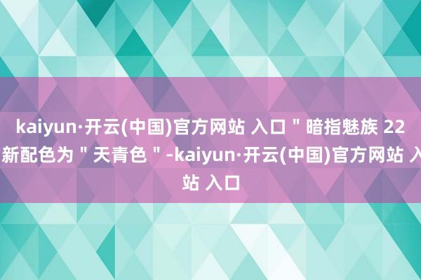 kaiyun·开云(中国)官方网站 入口＂暗指魅族 22 的