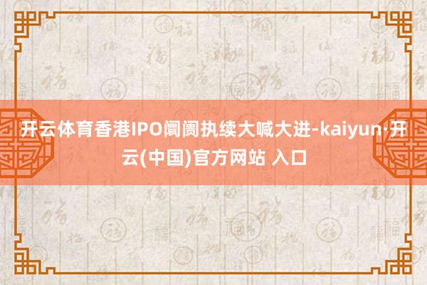 开云体育香港IPO阛阓执续大喊大进-kaiyun·开云(中国)官方网站 入口