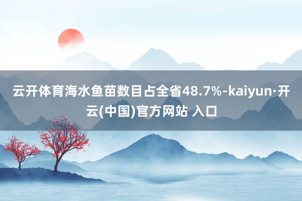 云开体育海水鱼苗数目占全省48.7%-kaiyun·开云(中国)官方网站 入口