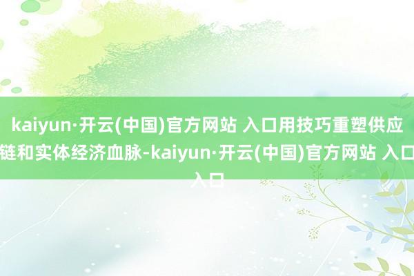 kaiyun·开云(中国)官方网站 入口用技巧重塑供应链和实体经济血脉-kaiyun·开云(中国)官方网站 入口