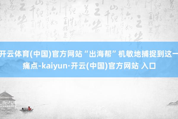 开云体育(中国)官方网站“出海帮”机敏地捕捉到这一痛点-ka