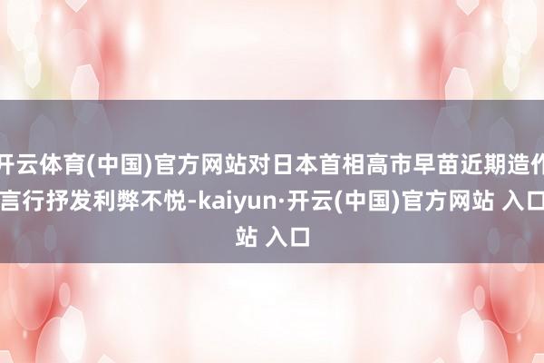   开云体育(中国)官方网站对日本首相高市早苗近期造作言行抒发利弊不悦-kaiyun·开云(中国)官方网站 入口