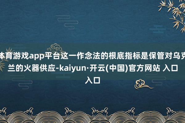   体育游戏app平台这一作念法的根底指标是保管对乌克兰的火器供应-kaiyun·开云(中国)官方网站 入口