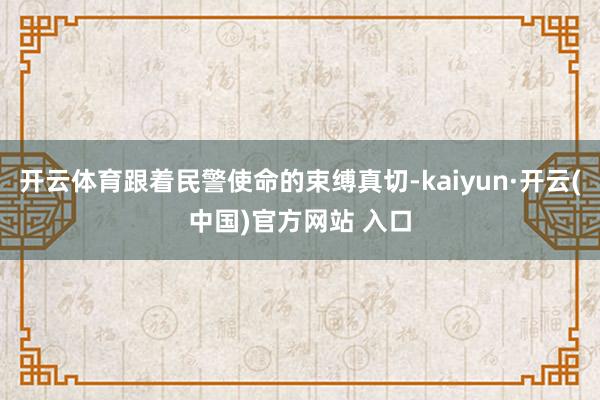   开云体育跟着民警使命的束缚真切-kaiyun·开云(中国)官方网站 入口
