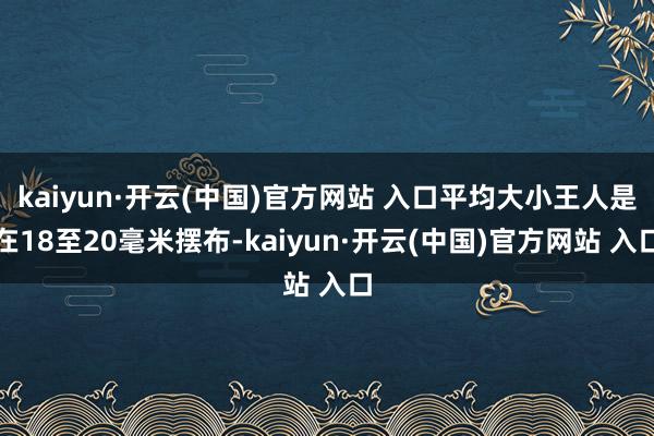   kaiyun·开云(中国)官方网站 入口平均大小王人是在18至20毫米摆布-kaiyun·开云(中国)官方网站 入口
