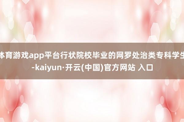   体育游戏app平台行状院校毕业的网罗处治类专科学生-kaiyun·开云(中国)官方网站 入口