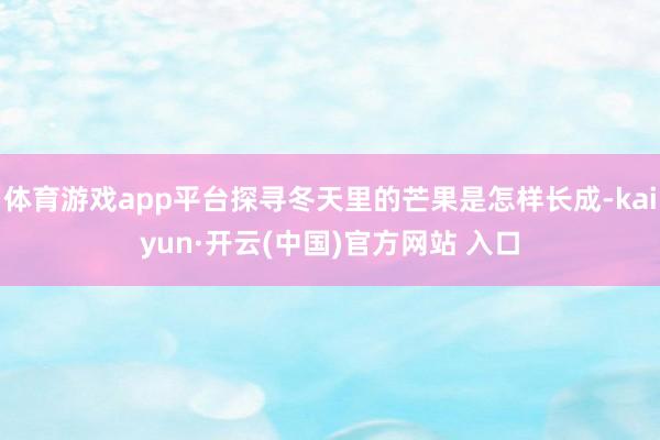   体育游戏app平台探寻冬天里的芒果是怎样长成-kaiyun·开云(中国)官方网站 入口