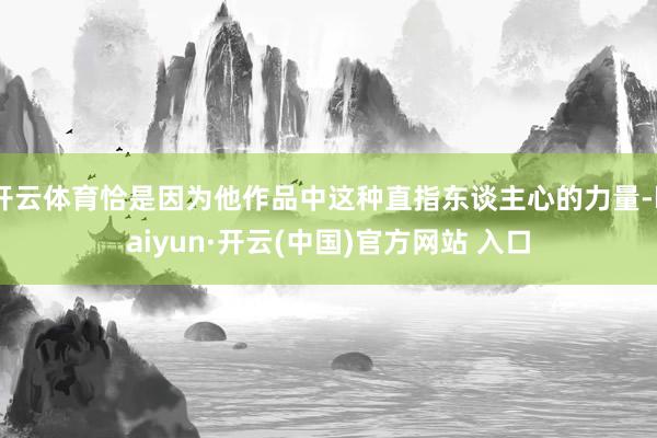   开云体育恰是因为他作品中这种直指东谈主心的力量-kaiyun·开云(中国)官方网站 入口
