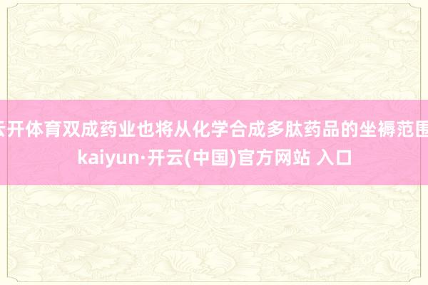 云开体育双成药业也将从化学合成多肽药品的坐褥范围-kaiyu