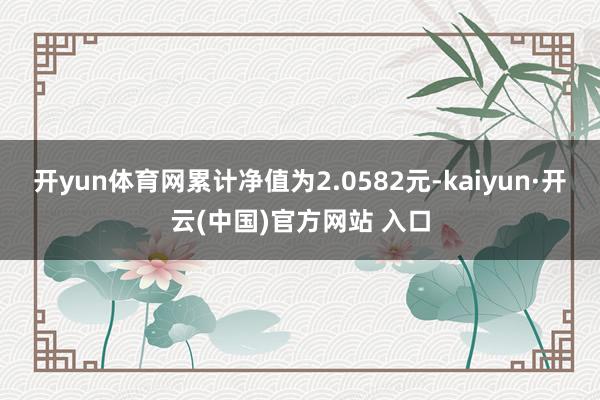 开yun体育网累计净值为2.0582元-kaiyun·开云(
