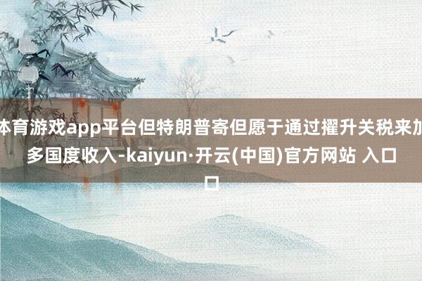   体育游戏app平台但特朗普寄但愿于通过擢升关税来加多国度收入-kaiyun·开云(中国)官方网站 入口