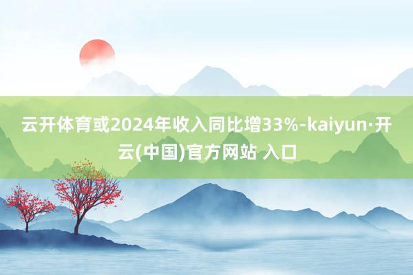 云开体育或2024年收入同比增33%-kaiyun·开云(中