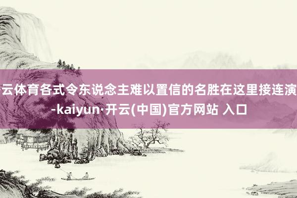 开云体育各式令东说念主难以置信的名胜在这里接连演出-kaiy