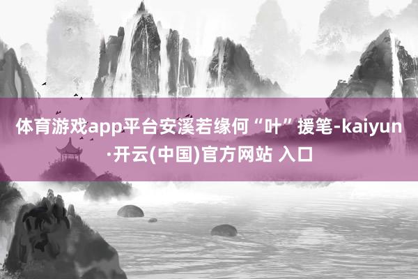 体育游戏app平台安溪若缘何“叶”援笔-kaiyun·开云(