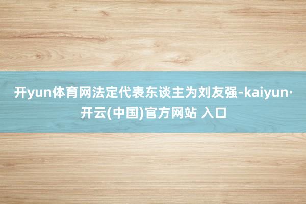 开yun体育网法定代表东谈主为刘友强-kaiyun·开云(中国)官方网站 入口