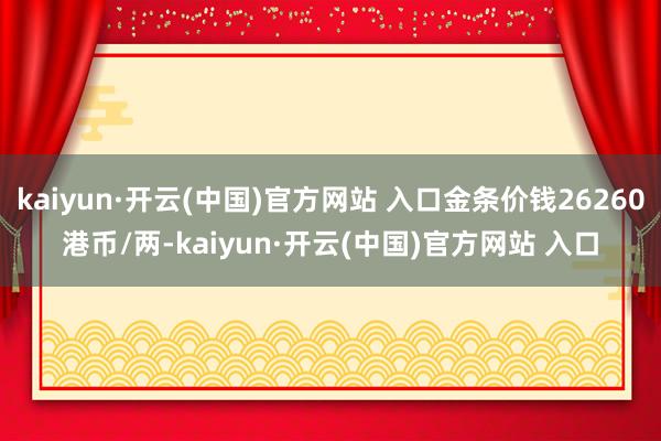 kaiyun·开云(中国)官方网站 入口金条价钱26260港