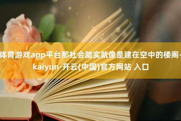 体育游戏app平台那社会踏实就像是建在空中的楼阁-kaiyun·开云(中国)官方网站 入口