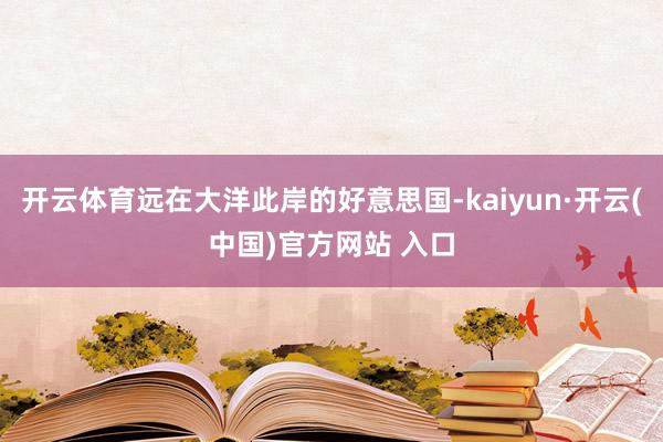 开云体育远在大洋此岸的好意思国-kaiyun·开云(中国)官方网站 入口