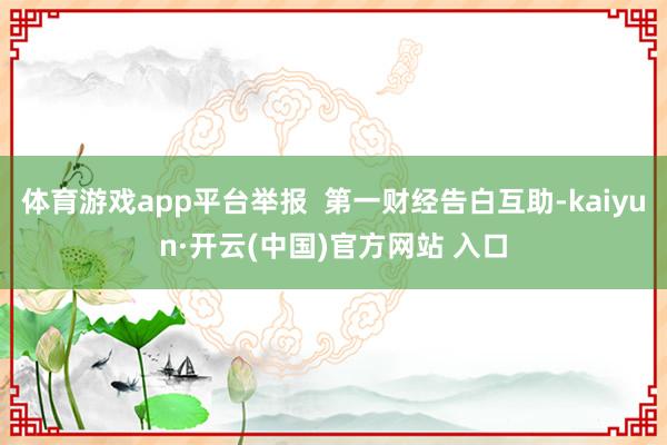 体育游戏app平台举报  第一财经告白互助-kaiyun·开