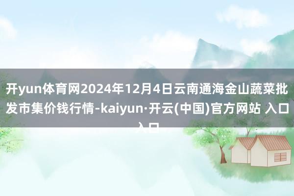 开yun体育网2024年12月4日云南通海金山蔬菜批发市集价