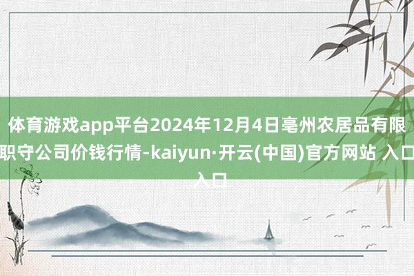 体育游戏app平台2024年12月4日亳州农居品有限职守公司