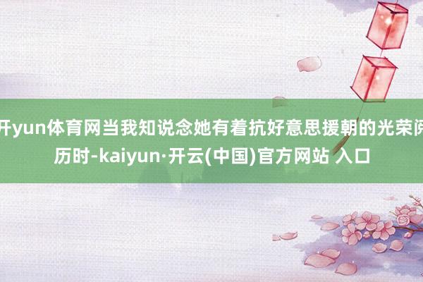 开yun体育网当我知说念她有着抗好意思援朝的光荣阅历时-kaiyun·开云(中国)官方网站 入口