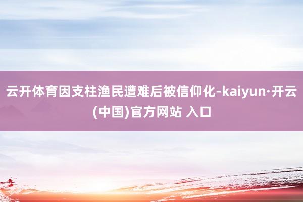  云开体育因支柱渔民遭难后被信仰化-kaiyun·开云(中国)官方网站 入口