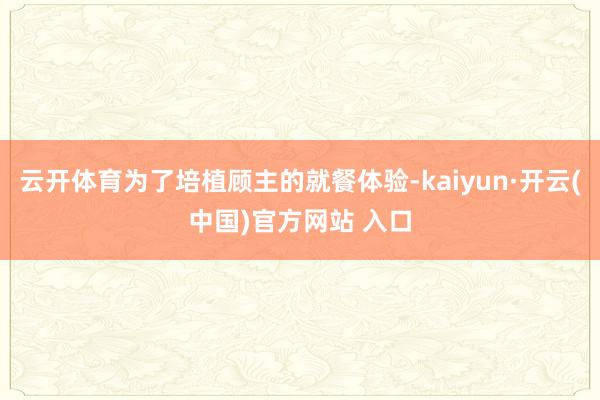 云开体育为了培植顾主的就餐体验-kaiyun·开云(中国)官