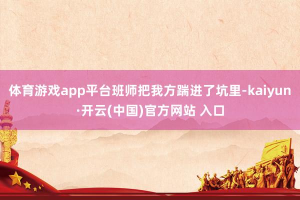 体育游戏app平台班师把我方踹进了坑里-kaiyun·开云(