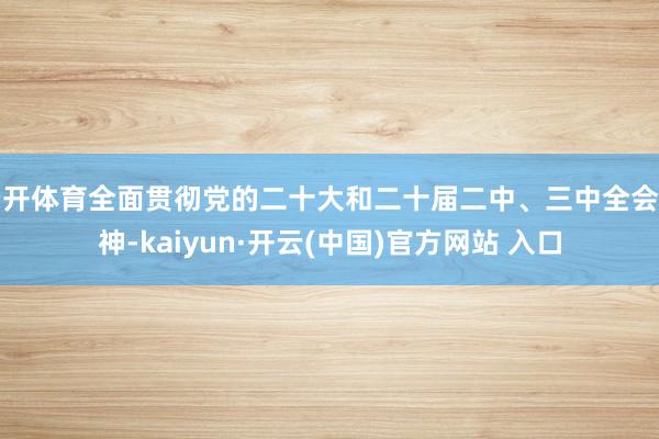   云开体育全面贯彻党的二十大和二十届二中、三中全会精神-kaiyun·开云(中国)官方网站 入口