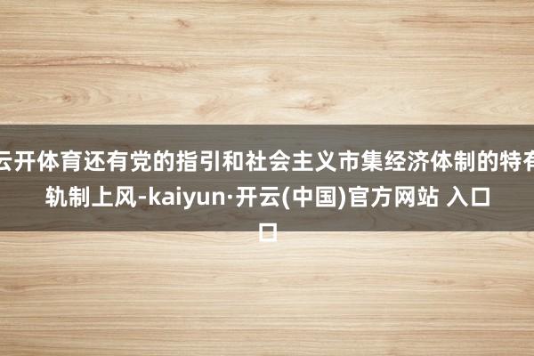   云开体育还有党的指引和社会主义市集经济体制的特有轨制上风-kaiyun·开云(中国)官方网站 入口