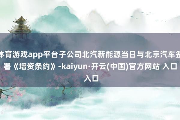   体育游戏app平台子公司北汽新能源当日与北京汽车签署《增资条约》-kaiyun·开云(中国)官方网站 入口