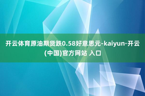   开云体育原油期货跌0.58好意思元-kaiyun·开云(中国)官方网站 入口