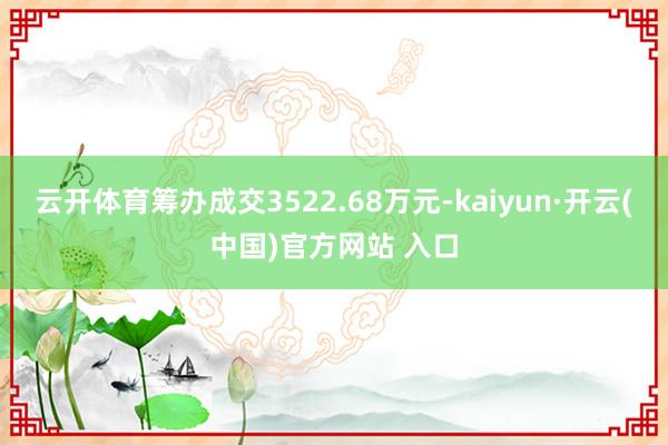 云开体育筹办成交3522.68万元-kaiyun·开云(中国