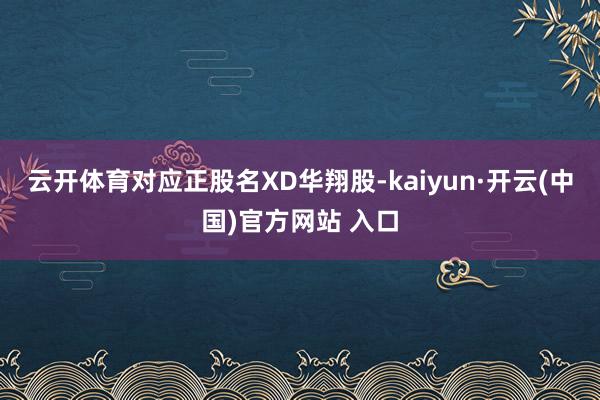 云开体育对应正股名XD华翔股-kaiyun·开云(中国)官方