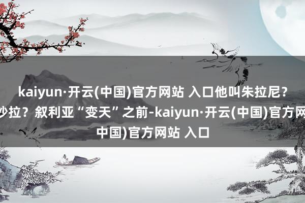kaiyun·开云(中国)官方网站 入口他叫朱拉尼？也曾叫沙
