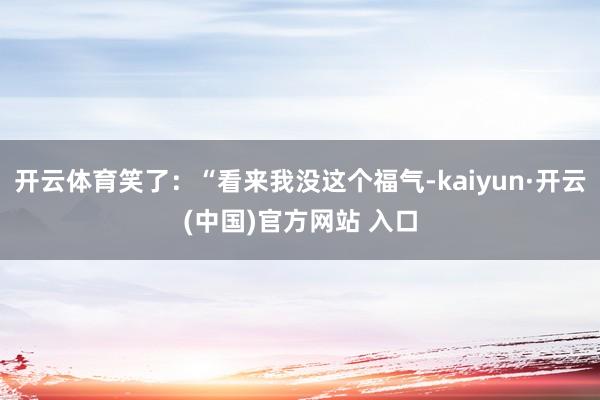 开云体育笑了：“看来我没这个福气-kaiyun·开云(中国)官方网站 入口
