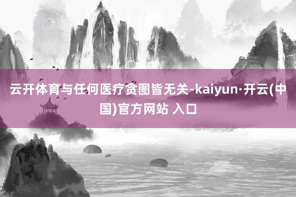 云开体育与任何医疗贪图皆无关-kaiyun·开云(中国)官方网站 入口